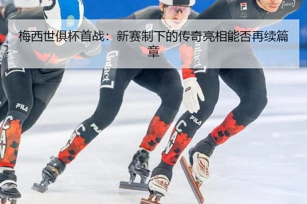 梅西世俱杯首战：新赛制下的传奇亮相能否再续篇章